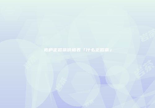 宽庐正岩茶价格表「什么正岩茶」