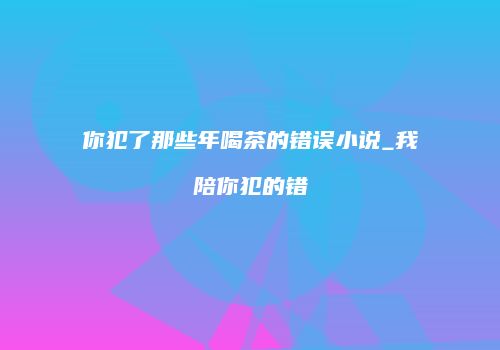 你犯了那些年喝茶的错误小说_我陪你犯的错