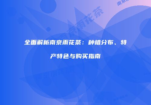 全面解析南京雨花茶：种植分布、特产特色与购买指南