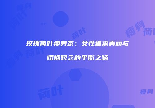 玫瑰荷叶瘦身茶：女性追求美丽与婚姻观念的平衡之路