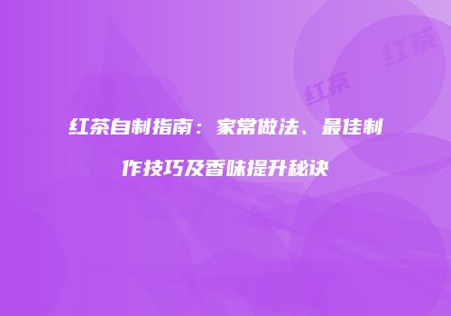 红茶自制指南：家常做法、最佳制作技巧及香味提升秘诀
