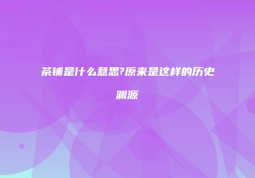 茶铺是什么意思?原来是这样的历史渊源