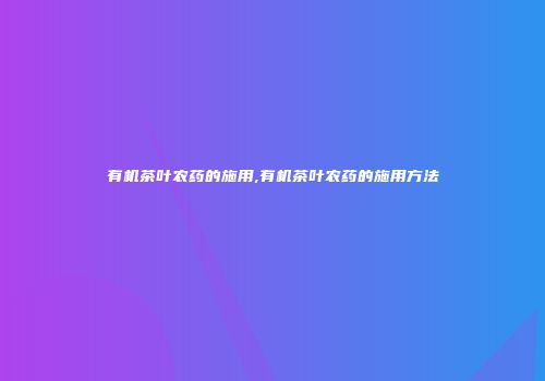有机茶叶农药的施用,有机茶叶农药的施用方法