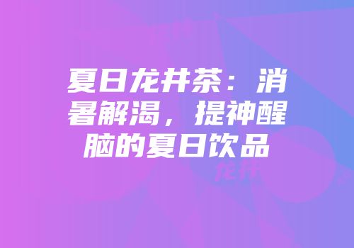 夏日龙井茶：消暑解渴，提神醒脑的夏日饮品