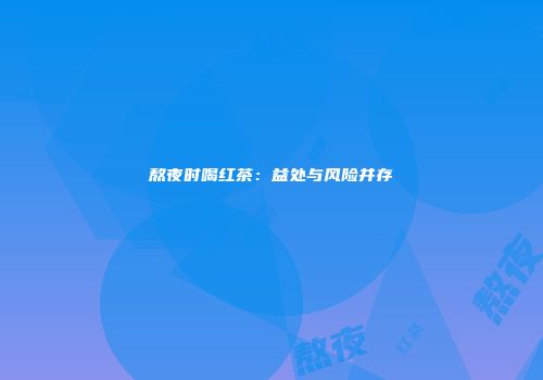 熬夜时喝红茶：益处与风险并存