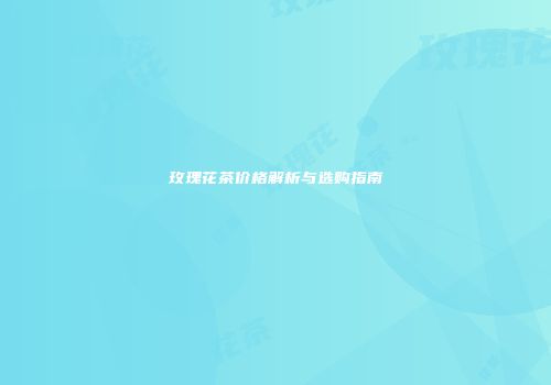 玫瑰花茶价格解析与选购指南