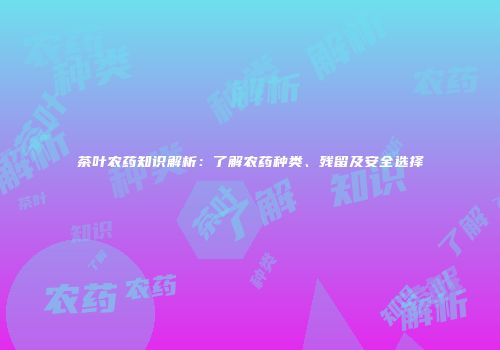 茶叶农药知识解析：了解农药种类、残留及安全选择