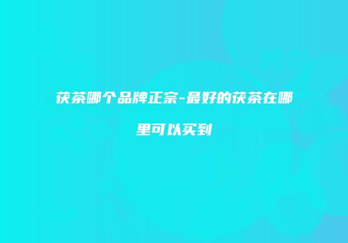 茯茶哪个品牌正宗-最好的茯茶在哪里可以买到