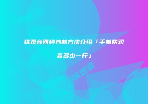 铁观音四种炒制方法介绍「手制铁观音多少一斤」