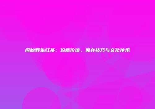 探秘野生红茶：珍藏价值、保存技巧与文化传承