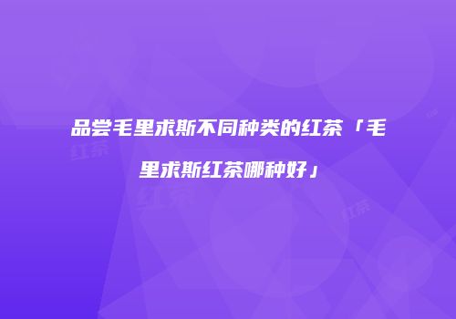 品尝毛里求斯不同种类的红茶「毛里求斯红茶哪种好」