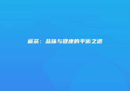藏茶：品味与健康的平衡之道