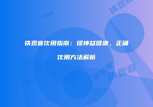 铁观音饮用指南：提神益健康，正确饮用方法解析