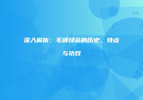 深入解析：毛峰绿茶的历史、特点与功效