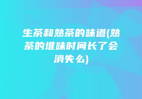 生茶和熟茶的味道(熟茶的堆味时间长了会消失么)