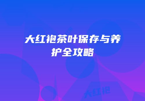大红袍茶叶保存与养护全攻略
