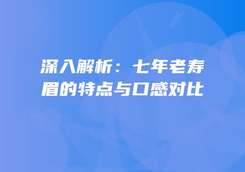 深入解析：七年老寿眉的特点与口感对比