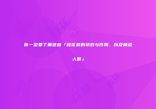 你一定要了解这些「桂花茶的功效与作用，以及禁忌人群」