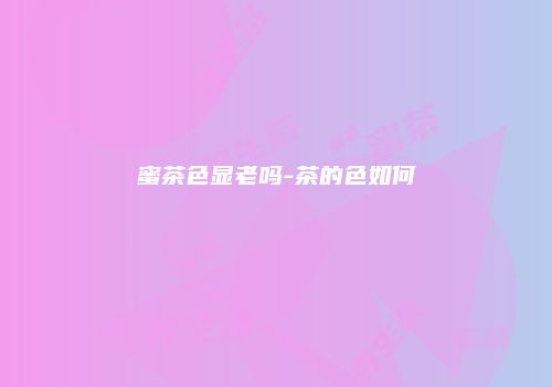 蜜茶色显老吗-茶的色如何
