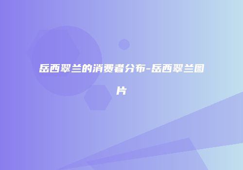 岳西翠兰的消费者分布-岳西翠兰图片