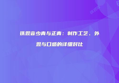 铁观音少青与正青：制作工艺、外观与口感的详细对比