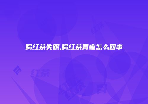 喝红茶失眠,喝红茶胃疼怎么回事