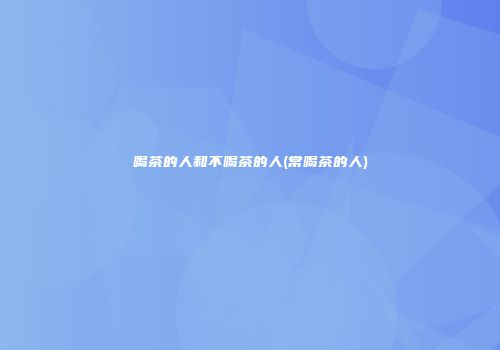 喝茶的人和不喝茶的人(常喝茶的人)