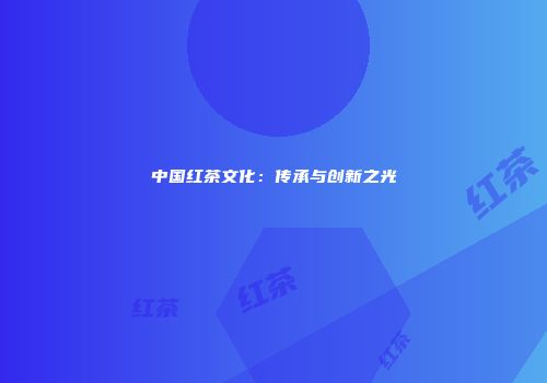 中国红茶文化：传承与创新之光