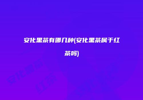 安化黑茶有哪几种(安化黑茶属于红茶吗)