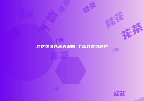 桂花茶可以天天喝吗_丁香桂花茶配方