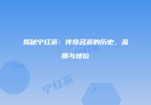揭秘宁红茶：传奇名茶的历史、品质与地位