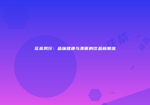 花茶风行：品味健康与美丽的饮品新潮流