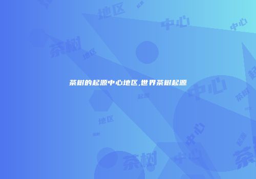 茶树的起源中心地区,世界茶树起源