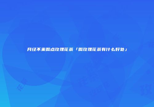 月经不来喝点玫瑰花茶「喝玫瑰花茶有什么好处」