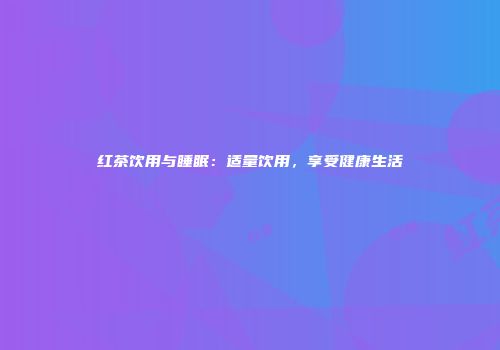 红茶饮用与睡眠：适量饮用，享受健康生活