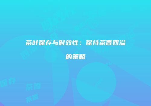 茶叶保存与时效性：保持茶香四溢的策略