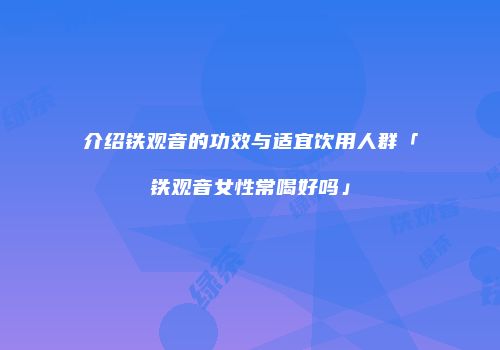 介绍铁观音的功效与适宜饮用人群「铁观音女性常喝好吗」
