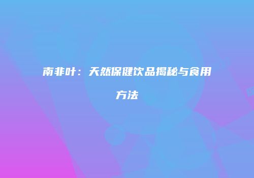 南非叶：天然保健饮品揭秘与食用方法