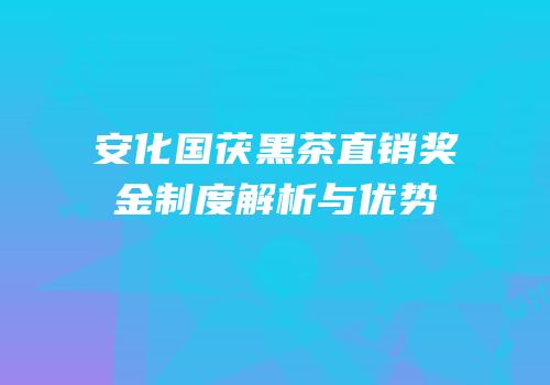 安化国茯黑茶直销奖金制度解析与优势
