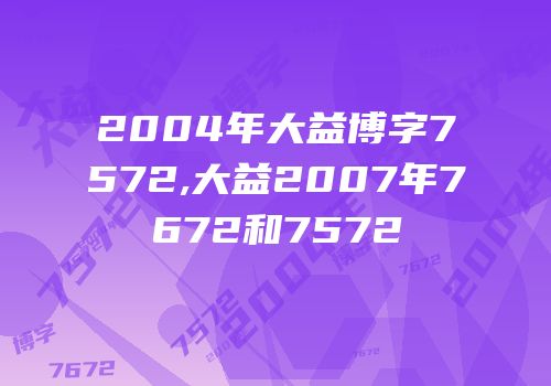 2004年大益博字7572,大益2007年7672和7572