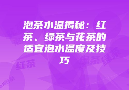 泡茶水温揭秘：红茶、绿茶与花茶的适宜泡水温度及技巧