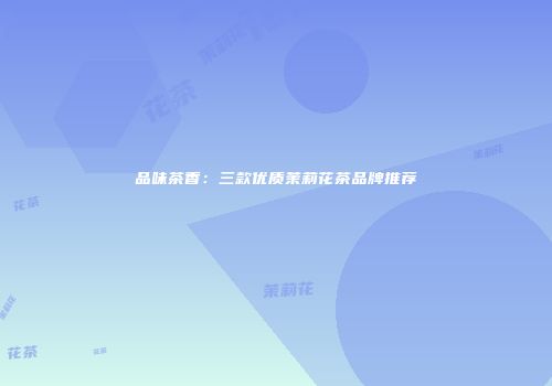 品味茶香：三款优质茉莉花茶品牌推荐