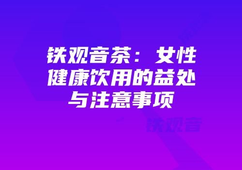 铁观音茶：女性健康饮用的益处与注意事项