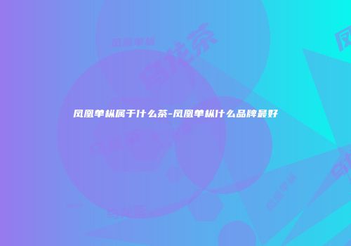 凤凰单枞属于什么茶-凤凰单枞什么品牌最好