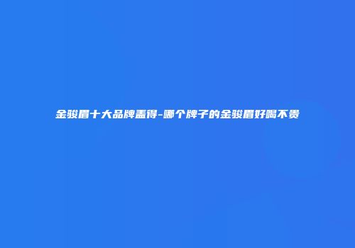 金骏眉十大品牌盖得-哪个牌子的金骏眉好喝不贵