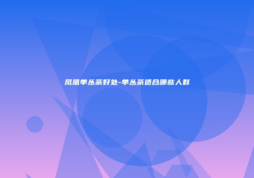 凤凰单丛茶好处-单丛茶适合哪些人群