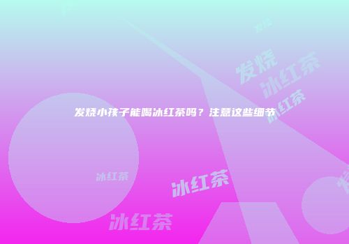 发烧小孩子能喝冰红茶吗？注意这些细节