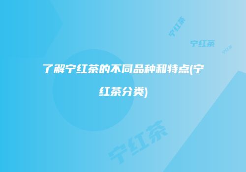了解宁红茶的不同品种和特点(宁红茶分类)