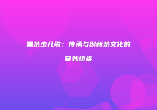黑茶少儿歌：传承与创新茶文化的奇妙桥梁
