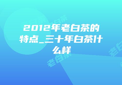 2012年老白茶的特点_三十年白茶什么样